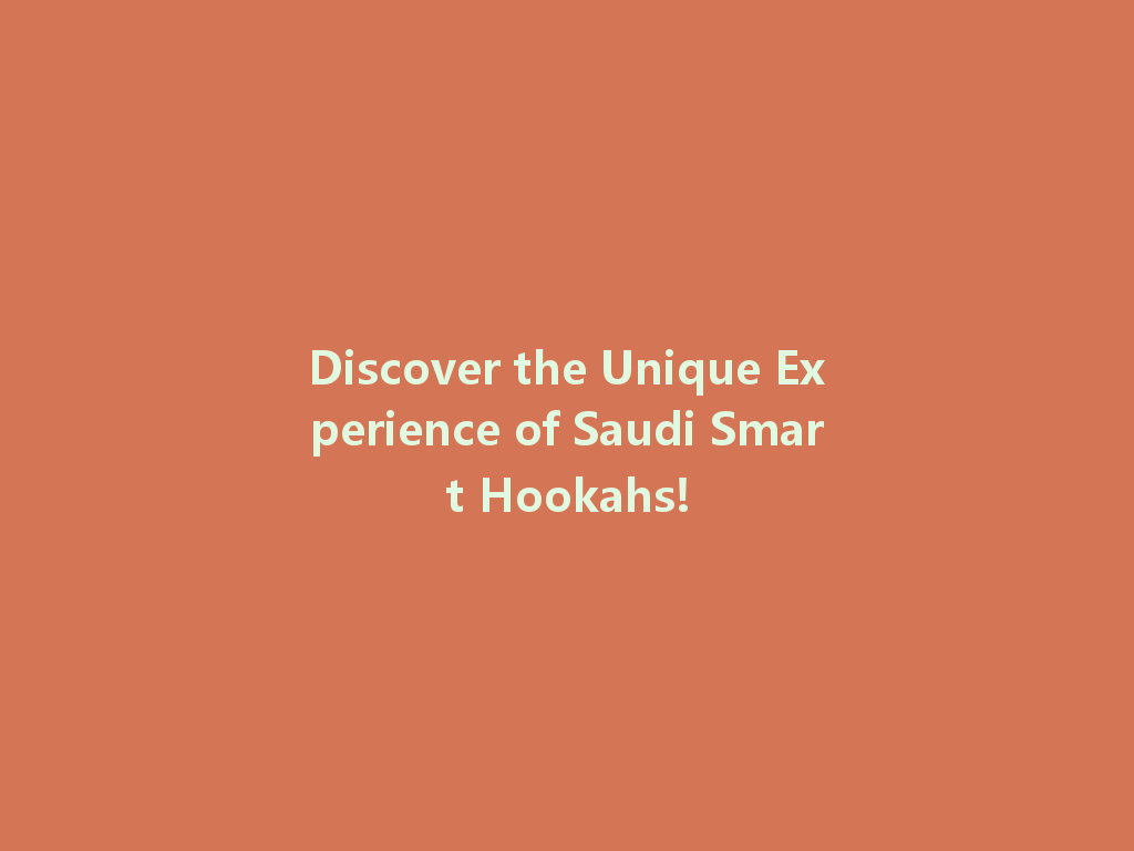 Discover the Unique Experience of Saudi Smart Hookahs! 一