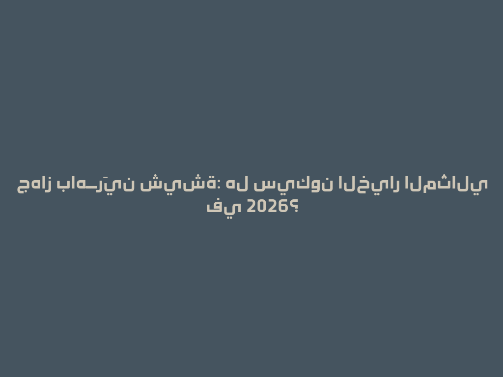 جهاز باهــرَين شيشة: هل سيكون الخيار المثالي في 2026؟ 一