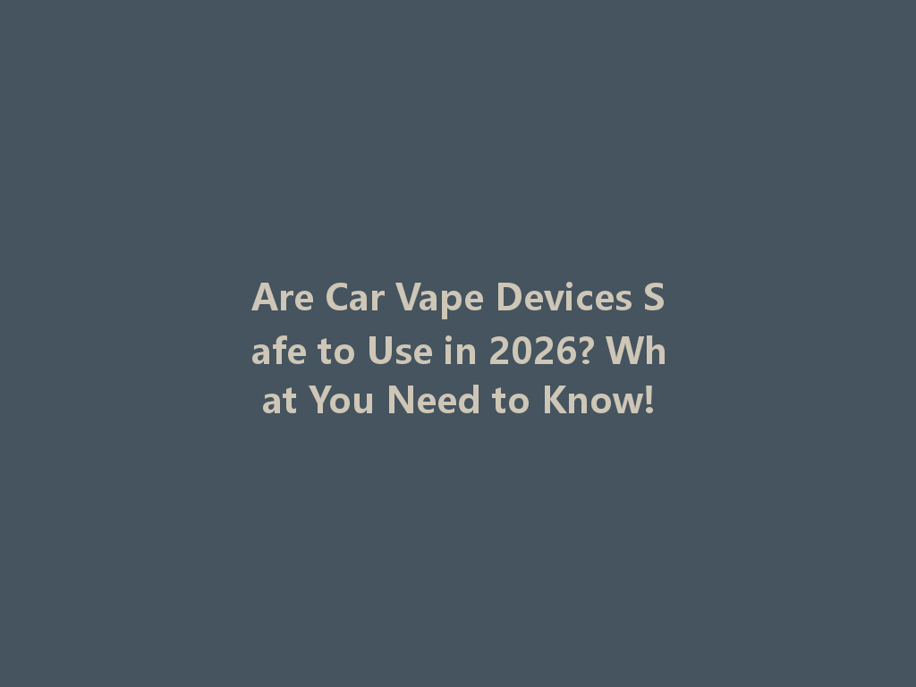 Are Car Vape Devices Safe to Use in 2026? What You Need to Know! 一