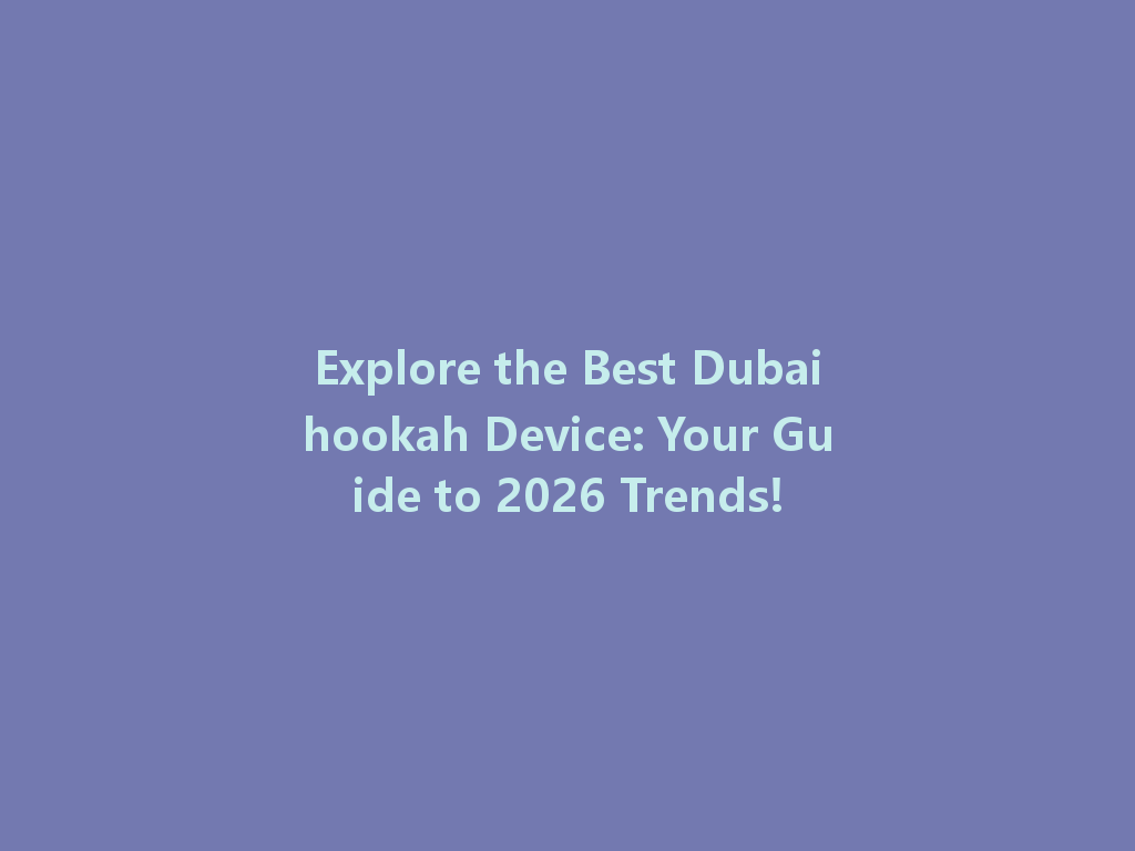 Explore the Best Dubaihookah Device: Your Guide to 2026 Trends! 一