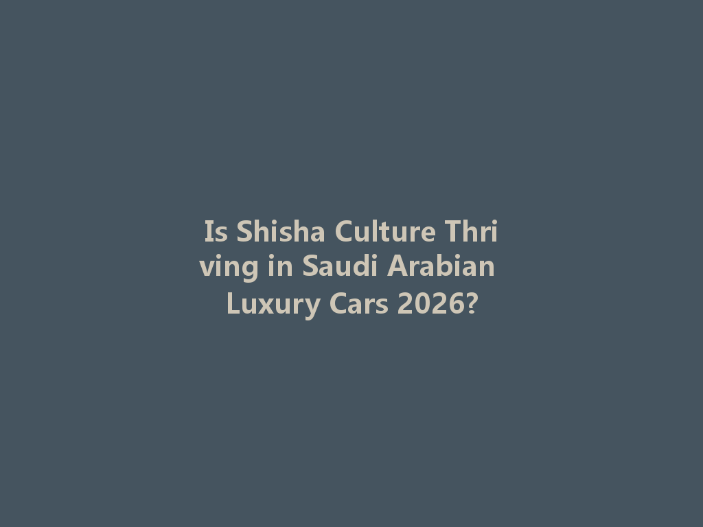 Is Shisha Culture Thriving in Saudi Arabian Luxury Cars 2026? 一