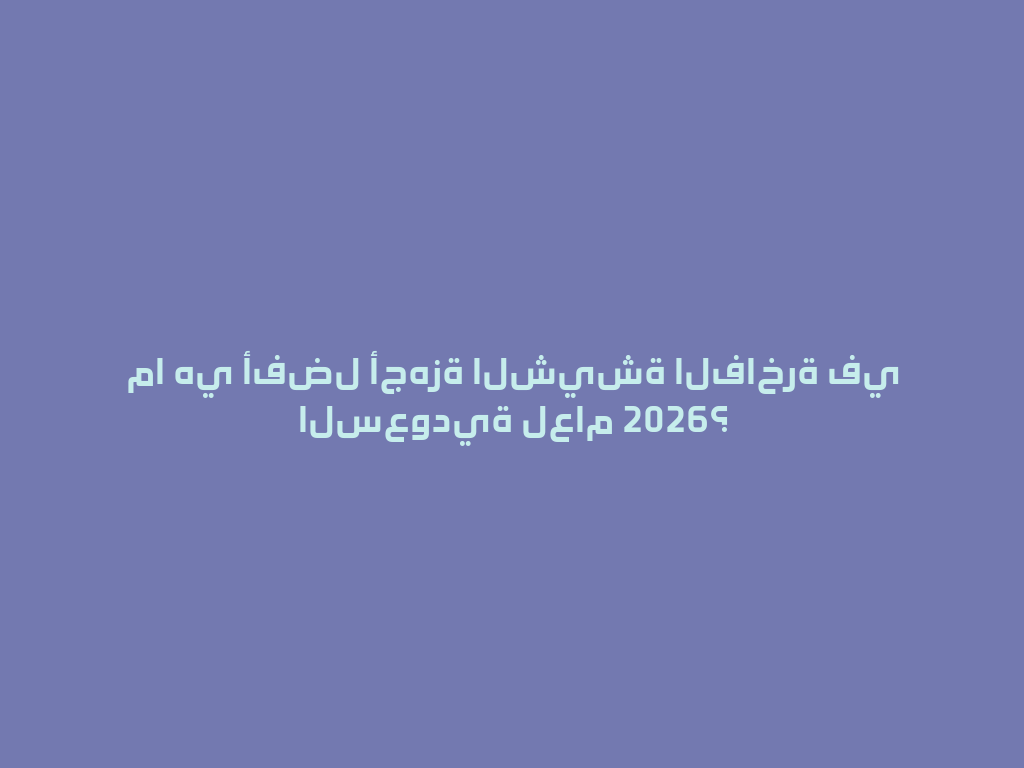 ما هي أفضل أجهزة الشيشة الفاخرة في السعودية لعام 2026؟ 一