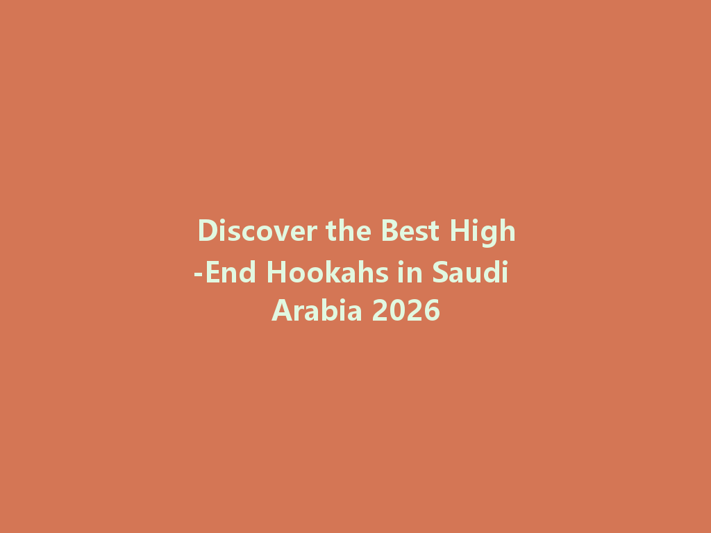 Discover the Best High-End Hookahs in Saudi Arabia 2026 一