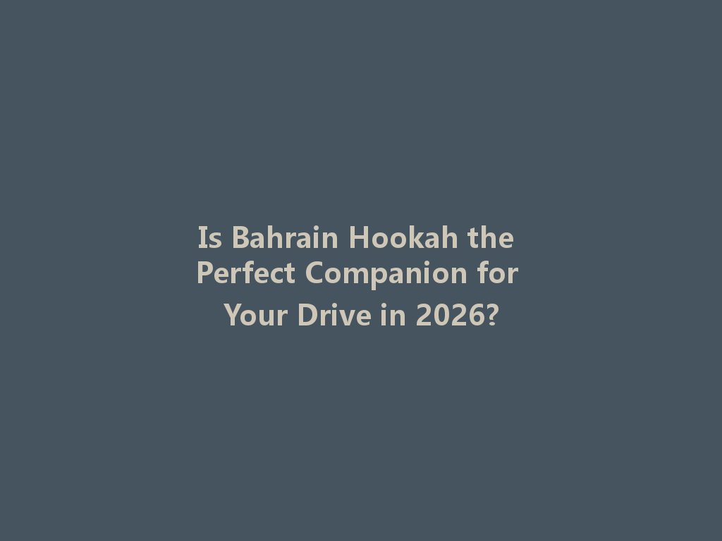Is Bahrain Hookah the Perfect Companion for Your Drive in 2026? 一