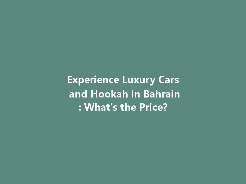 Experience Luxury Cars and Hookah in Bahrain: What's the Price? 一