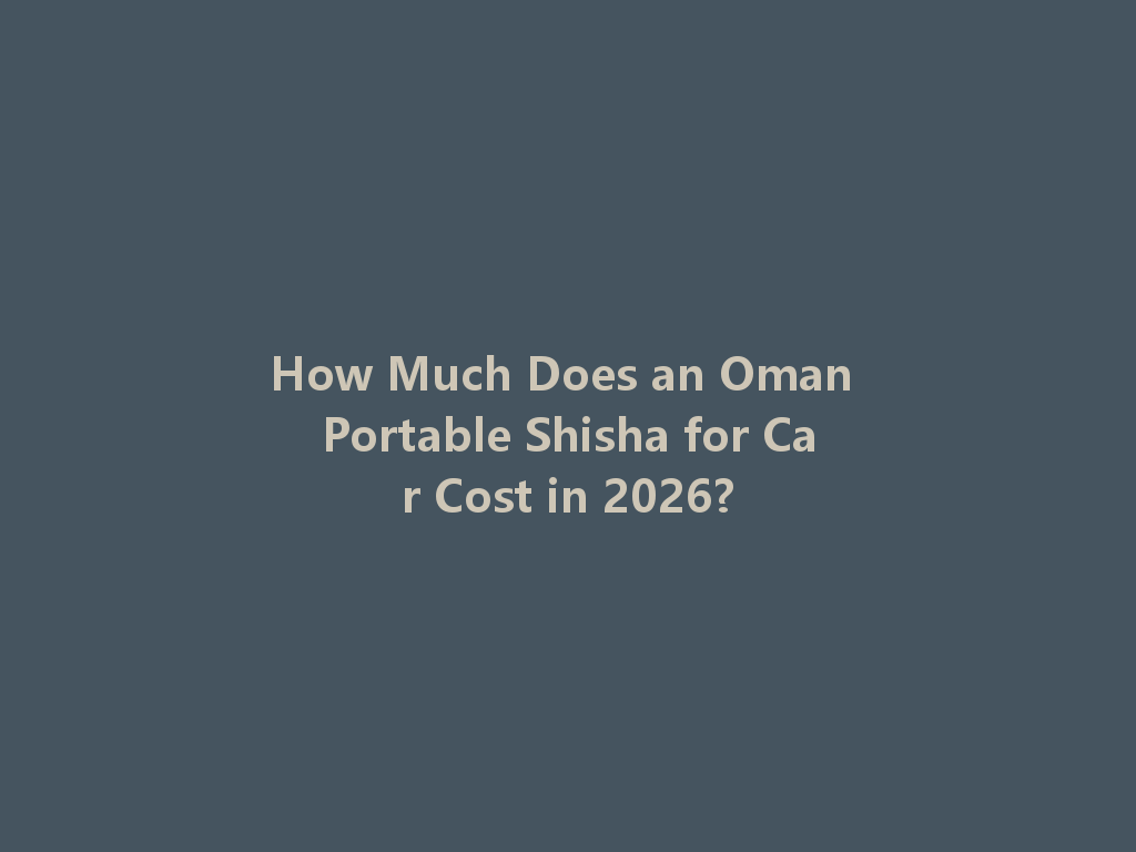How Much Does an Oman Portable Shisha for Car Cost in 2026? 一