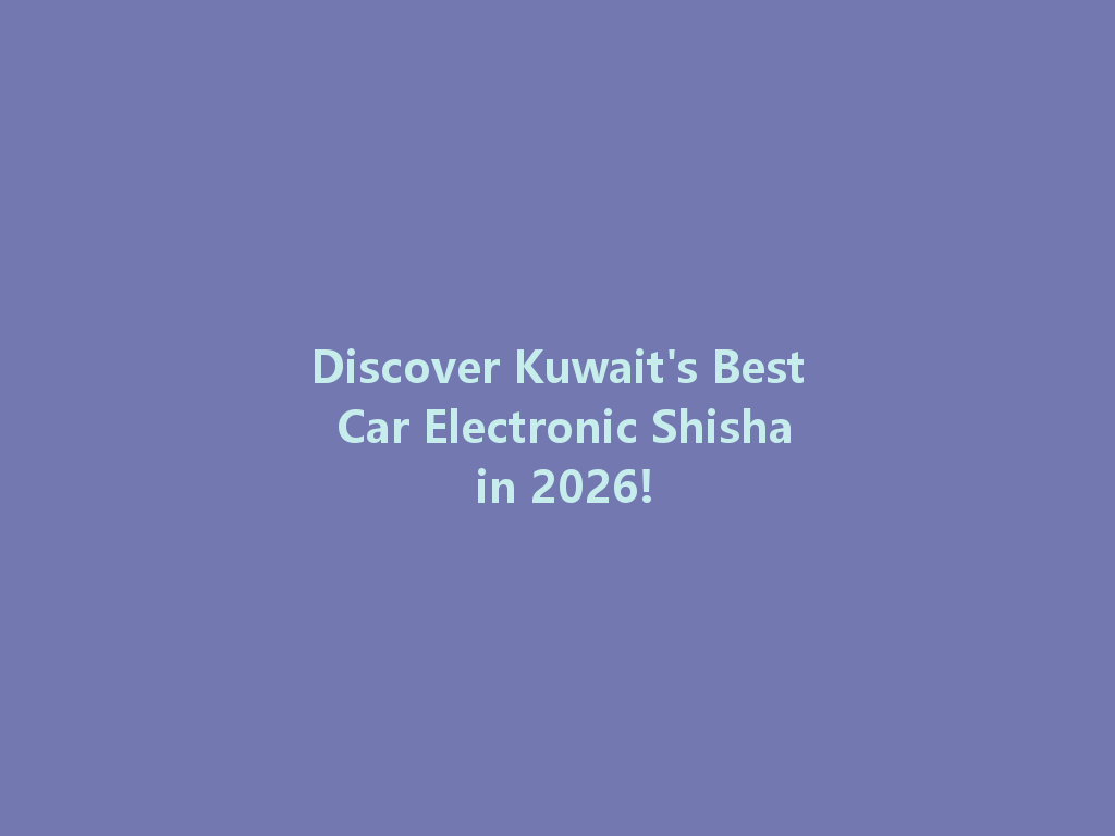 Discover Kuwait's Best Car Electronic Shisha in 2026! 一