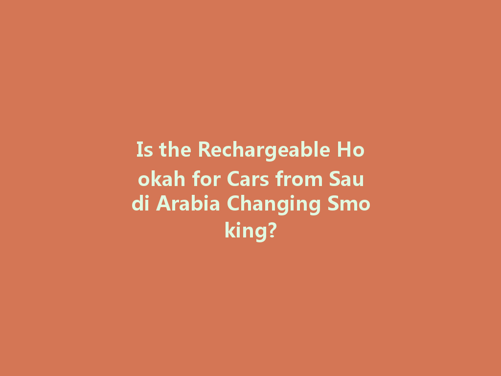 Is the Rechargeable Hookah for Cars from Saudi Arabia Changing Smoking? 一