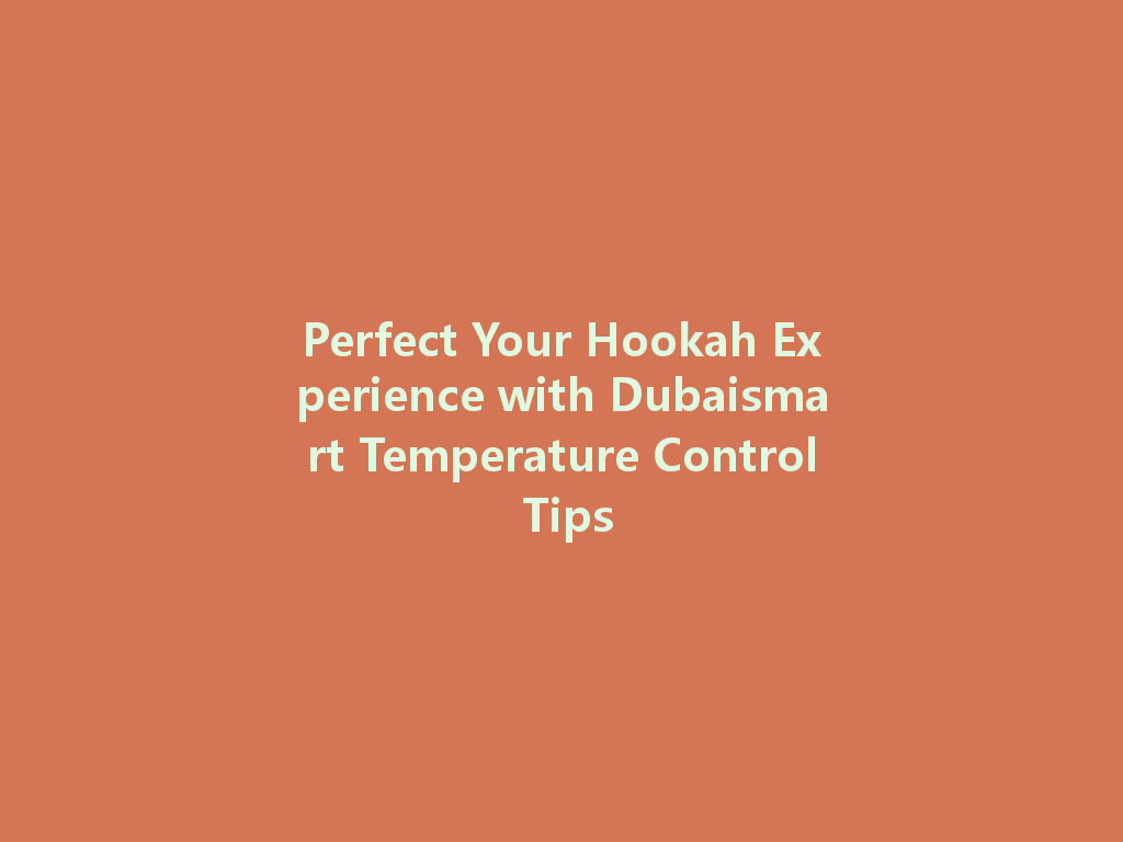 Perfect Your Hookah Experience with Dubaismart Temperature Control Tips 一
