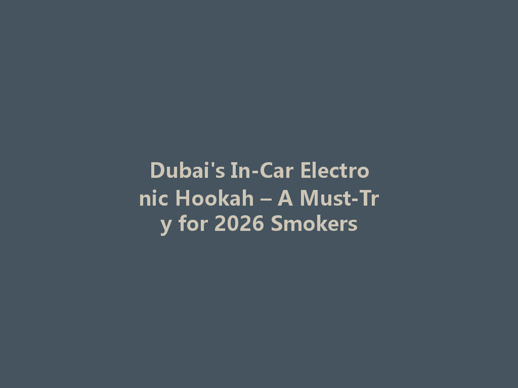 Dubai's In-Car Electronic Hookah – A Must-Try for 2026 Smokers 一