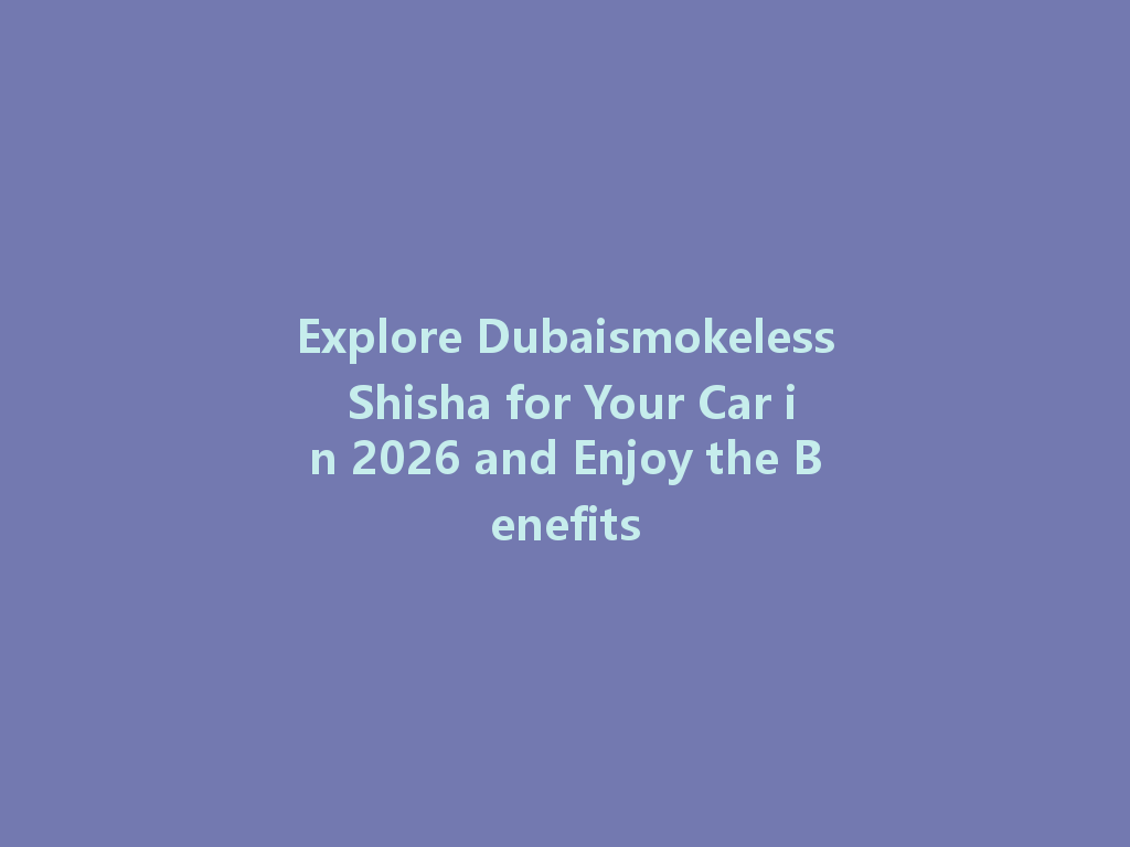 Explore Dubaismokeless Shisha for Your Car in 2026 and Enjoy the Benefits 一