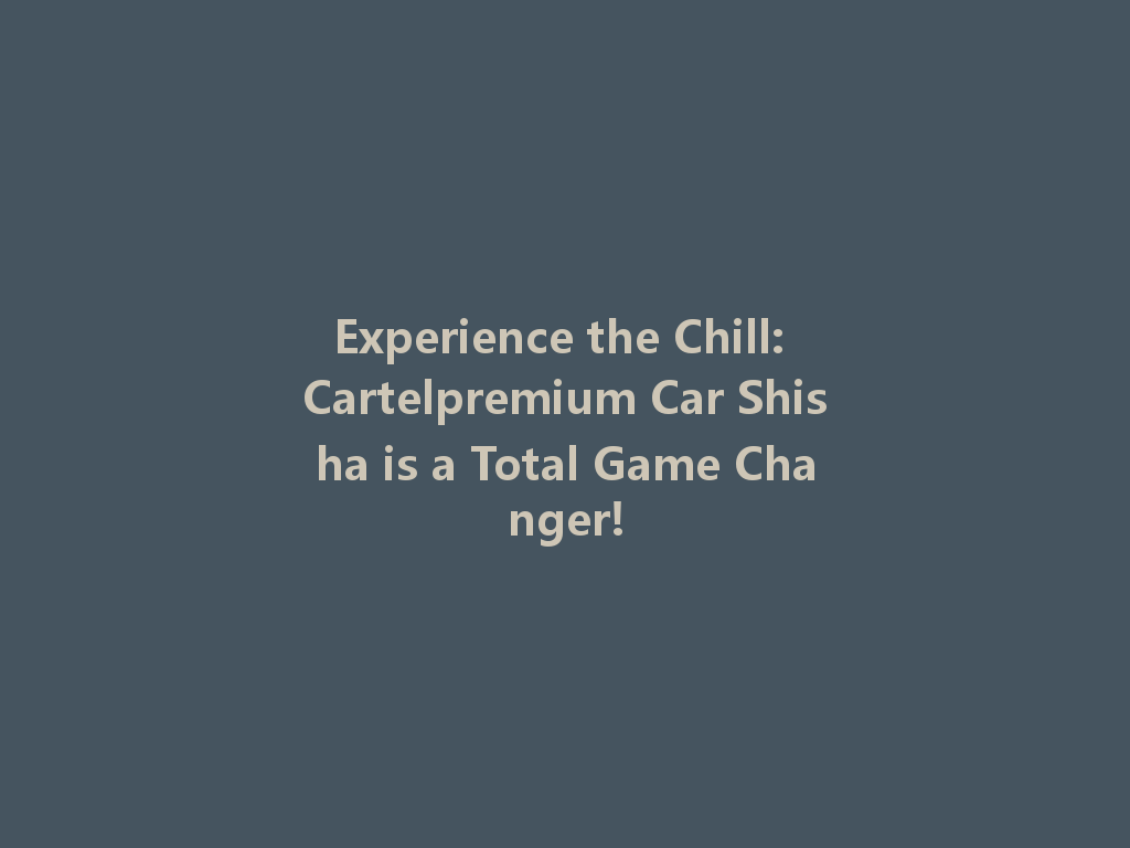 Experience the Chill: Cartelpremium Car Shisha is a Total Game Changer! 一