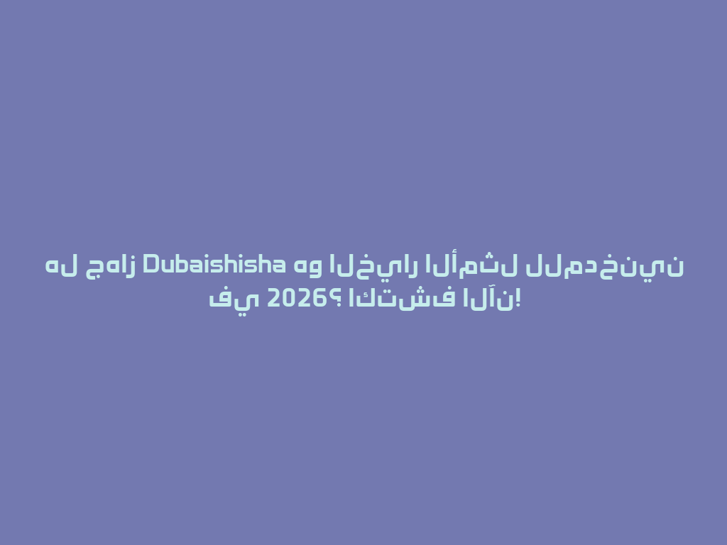 هل جهاز Dubaishisha هو الخيار الأمثل للمدخنين في 2026؟ اكتشف الآن! 一