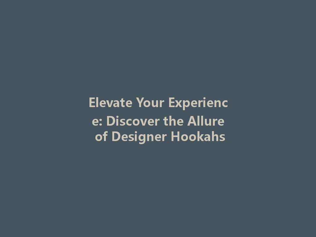 Elevate Your Experience: Discover the Allure of Designer Hookahs 一