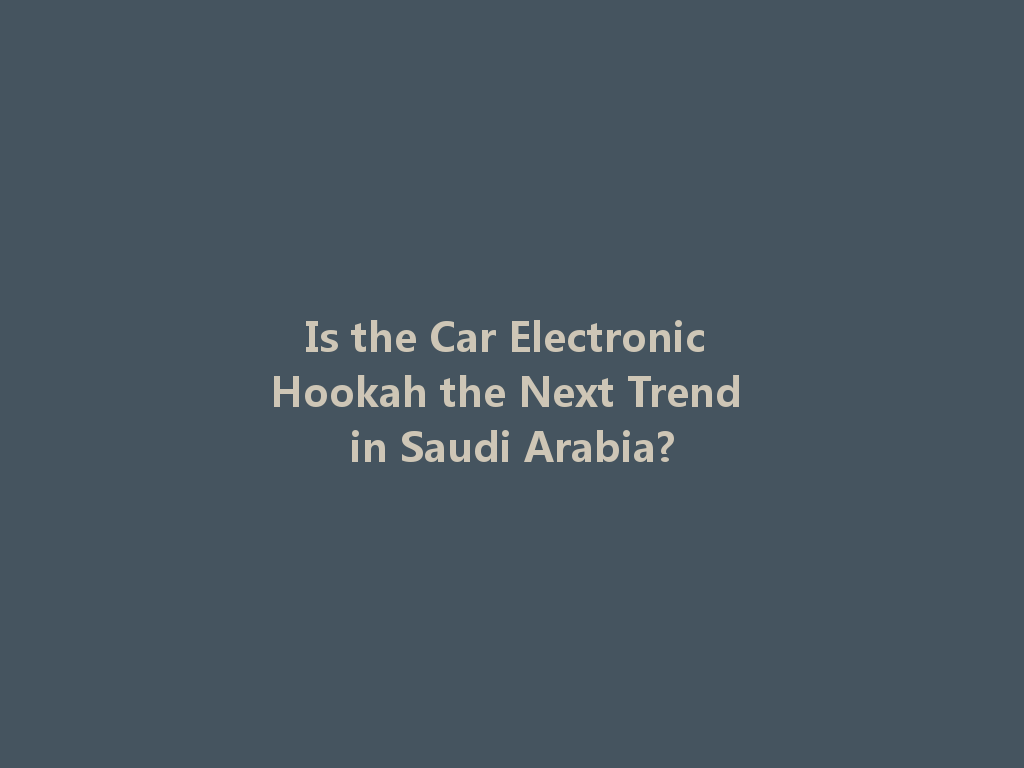 Is the Car Electronic Hookah the Next Trend in Saudi Arabia? 一