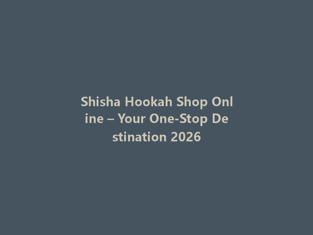 Shisha Hookah Shop Online – Your One-Stop Destination 2026 一