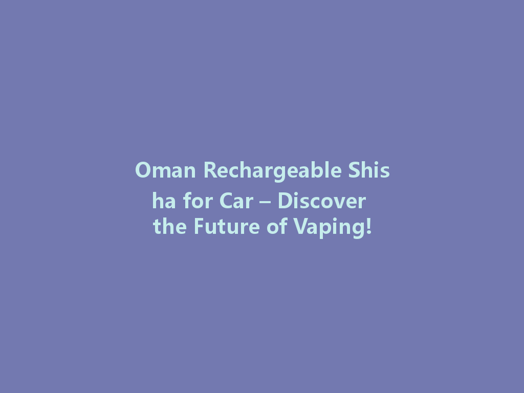 Oman Rechargeable Shisha for Car – Discover the Future of Vaping! 一