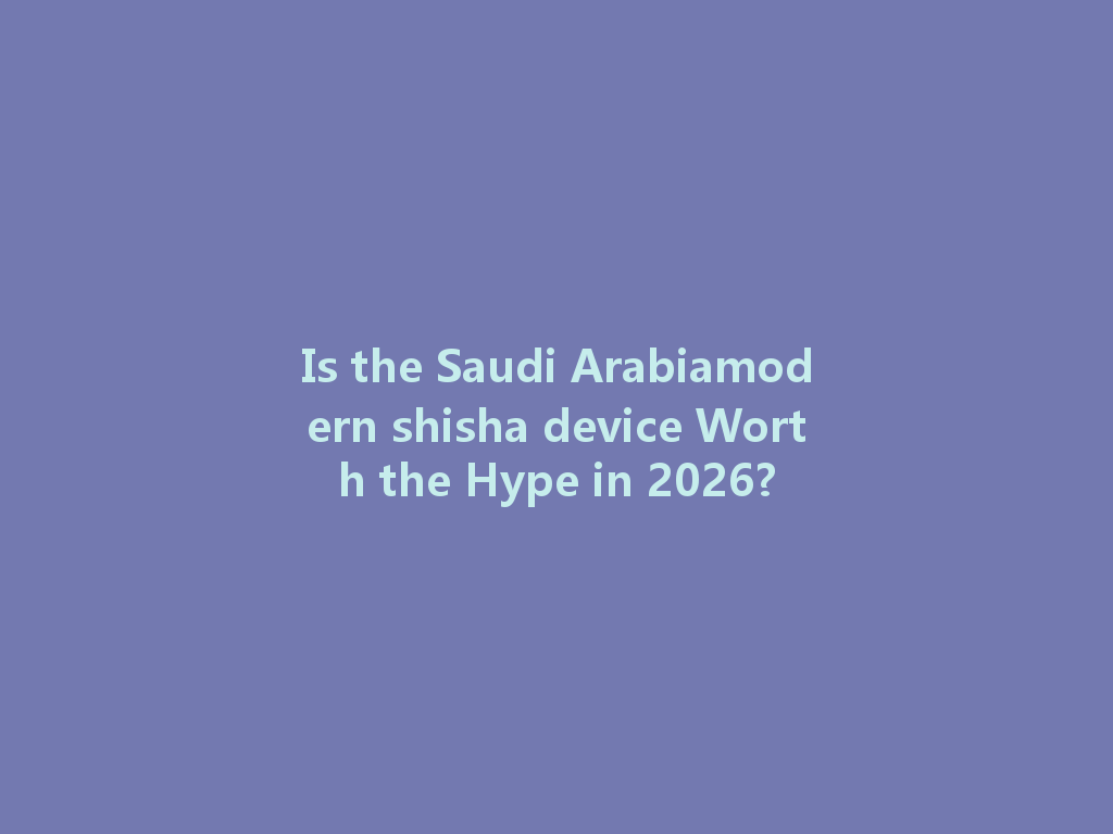 Is the Saudi Arabiamodern shisha device Worth the Hype in 2026? 一