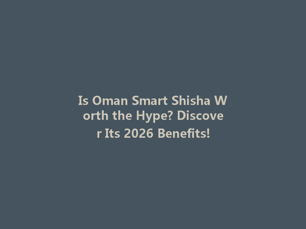 Is Oman Smart Shisha Worth the Hype? Discover Its 2026 Benefits! 一