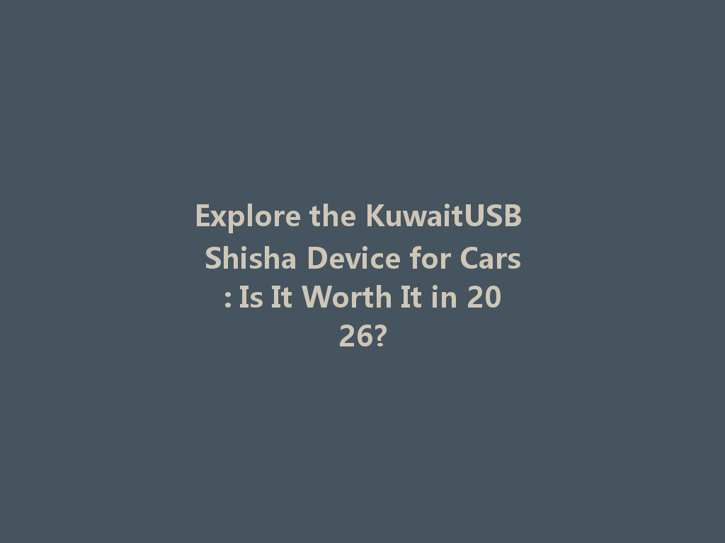 Explore the KuwaitUSB Shisha Device for Cars: Is It Worth It in 2026? 一
