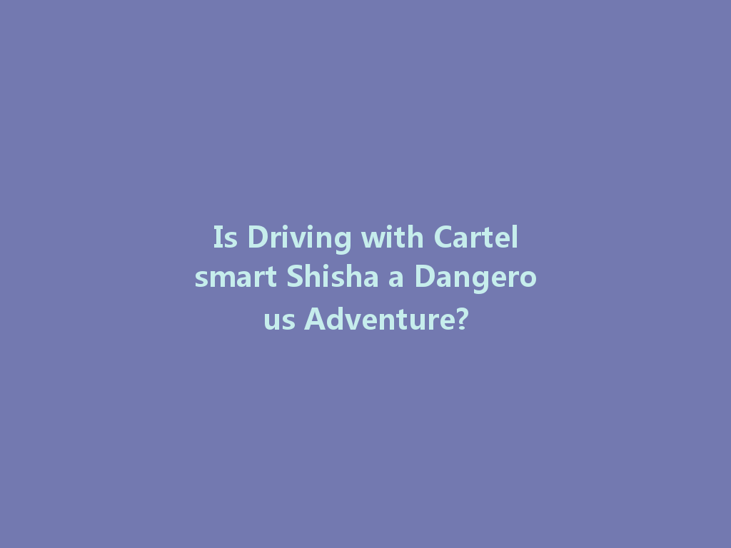 Is Driving with Cartelsmart Shisha a Dangerous Adventure? 一