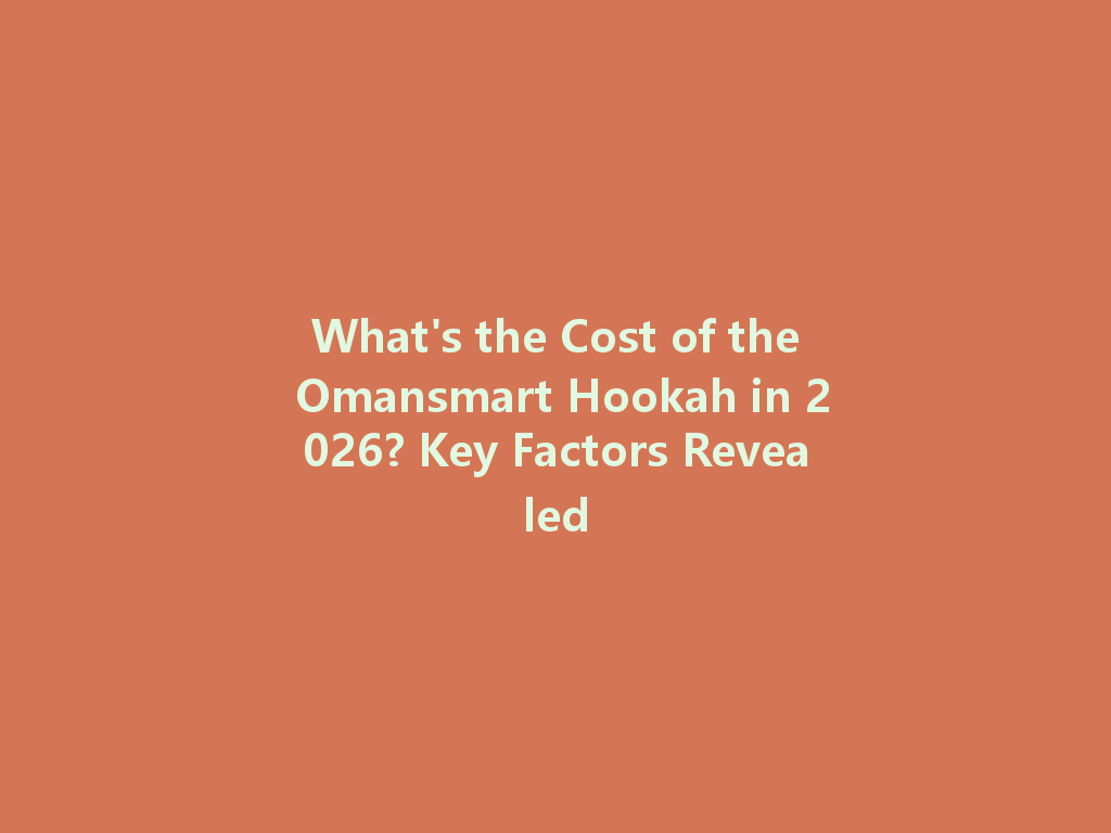 What's the Cost of the Omansmart Hookah in 2026? Key Factors Revealed 一