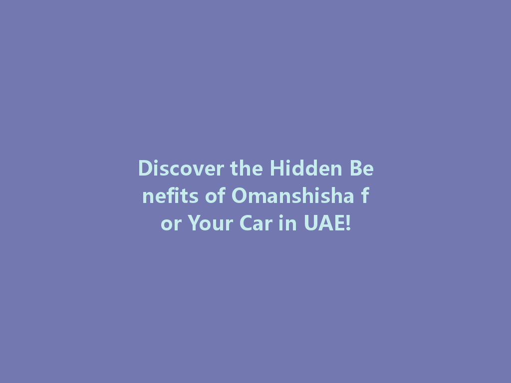 Discover the Hidden Benefits of Omanshisha for Your Car in UAE! 一