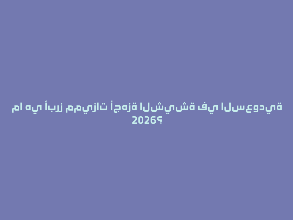 ما هي أبرز مميزات أجهزة الشيشة في السعودية 2026؟ 一