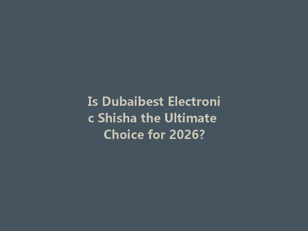 Is Dubaibest Electronic Shisha the Ultimate Choice for 2026? 一