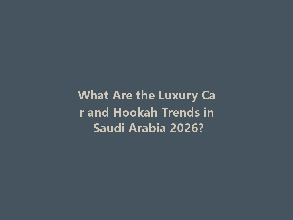 What Are the Luxury Car and Hookah Trends in Saudi Arabia 2026? 一