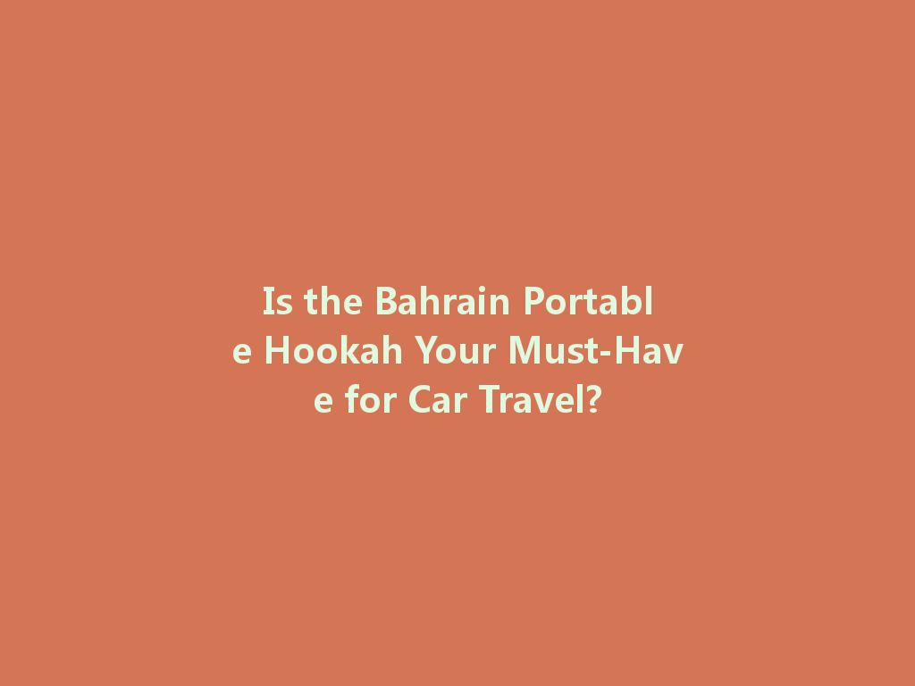 Is the Bahrain Portable Hookah Your Must-Have for Car Travel? 一