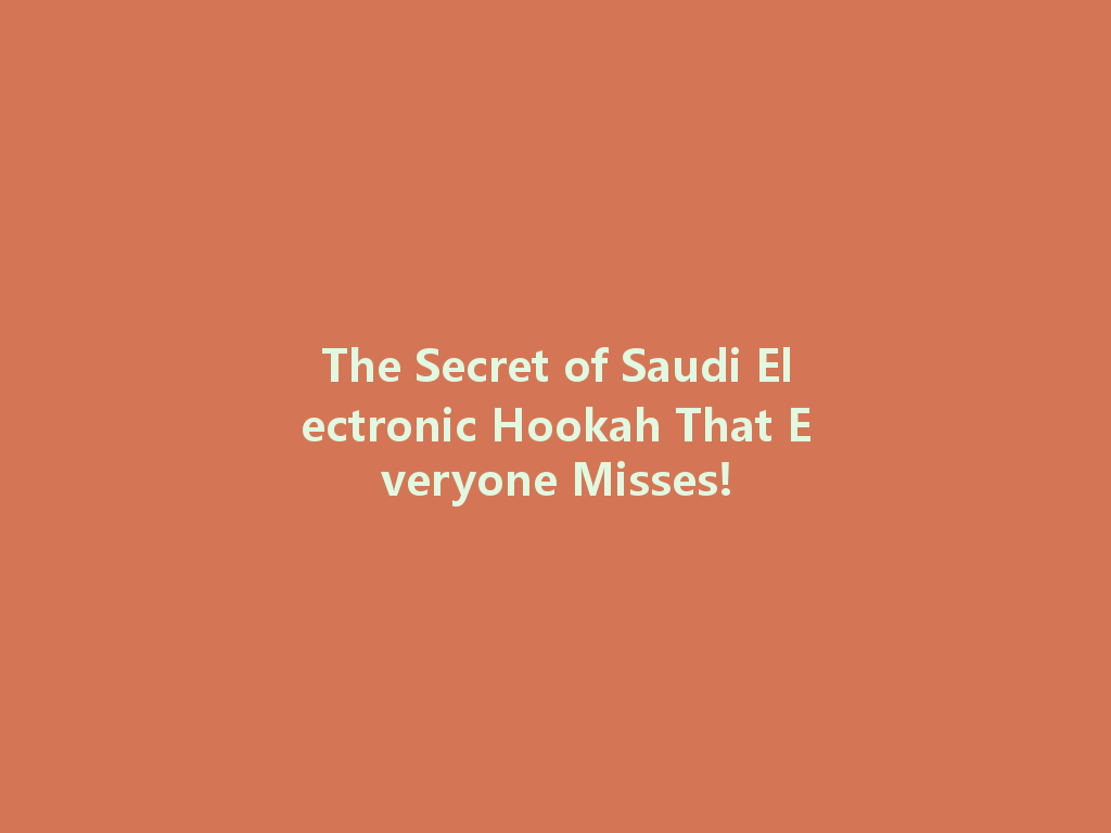 The Secret of Saudi Electronic Hookah That Everyone Misses! 一