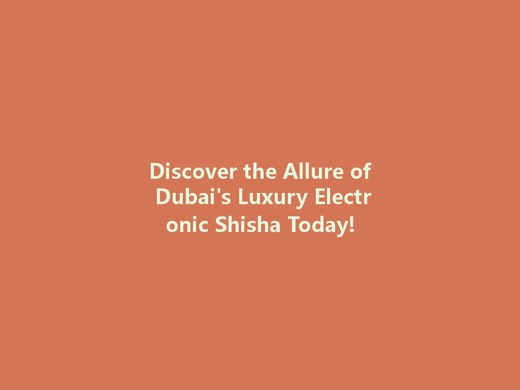 Discover the Allure of Dubai's Luxury Electronic Shisha Today! 一