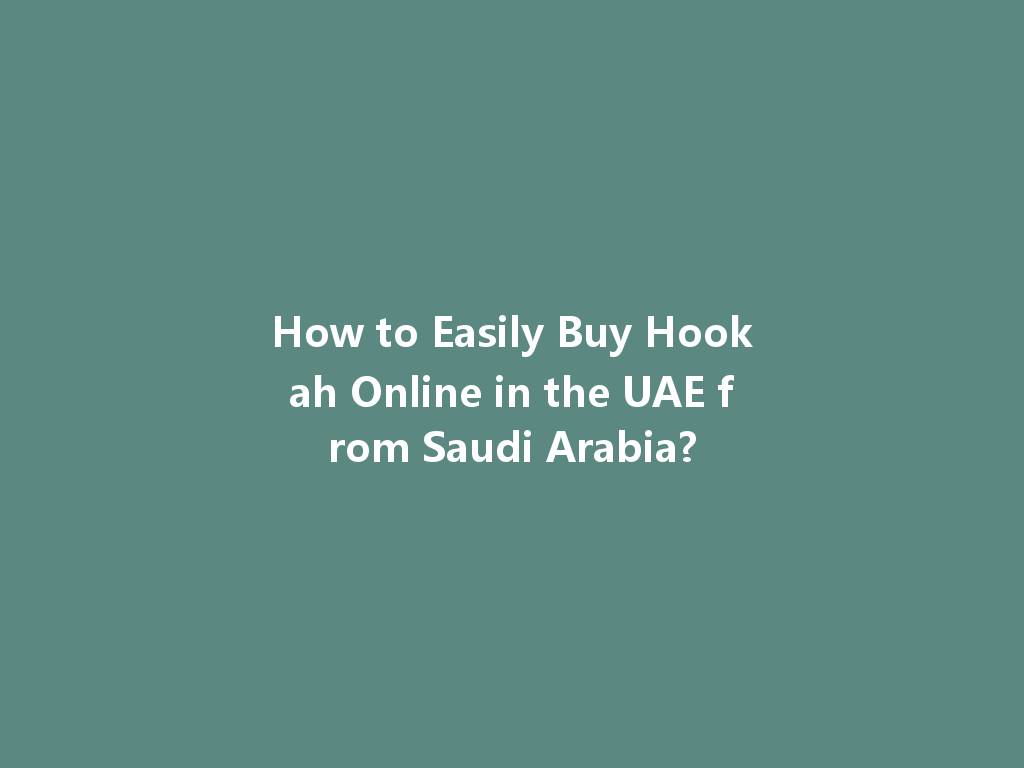 How to Easily Buy Hookah Online in the UAE from Saudi Arabia? 一