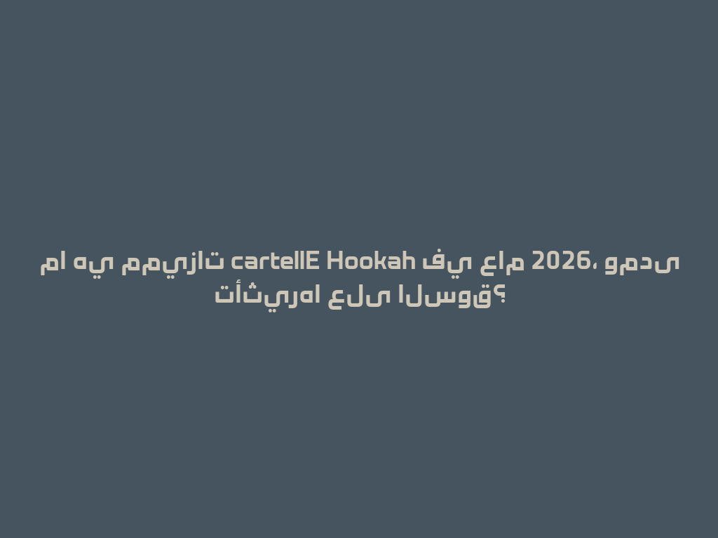 ما هي مميزات cartellE Hookah في عام 2026، ومدى تأثيرها على السوق؟ 一