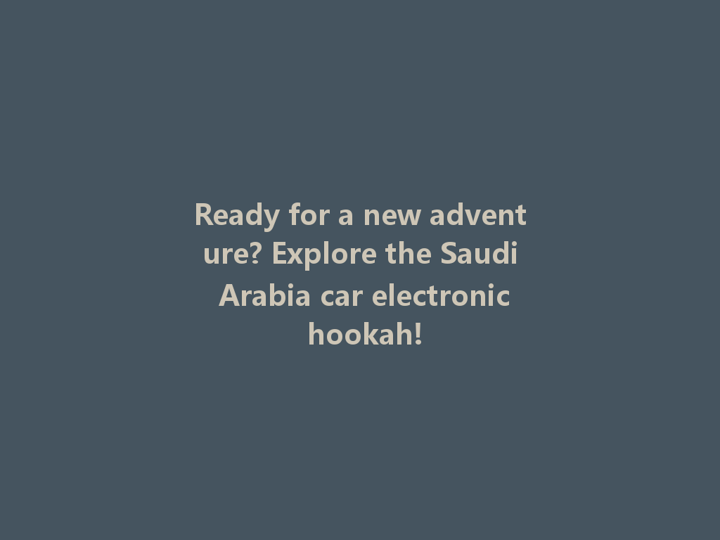 Ready for a new adventure? Explore the Saudi Arabia car electronic hookah! 一