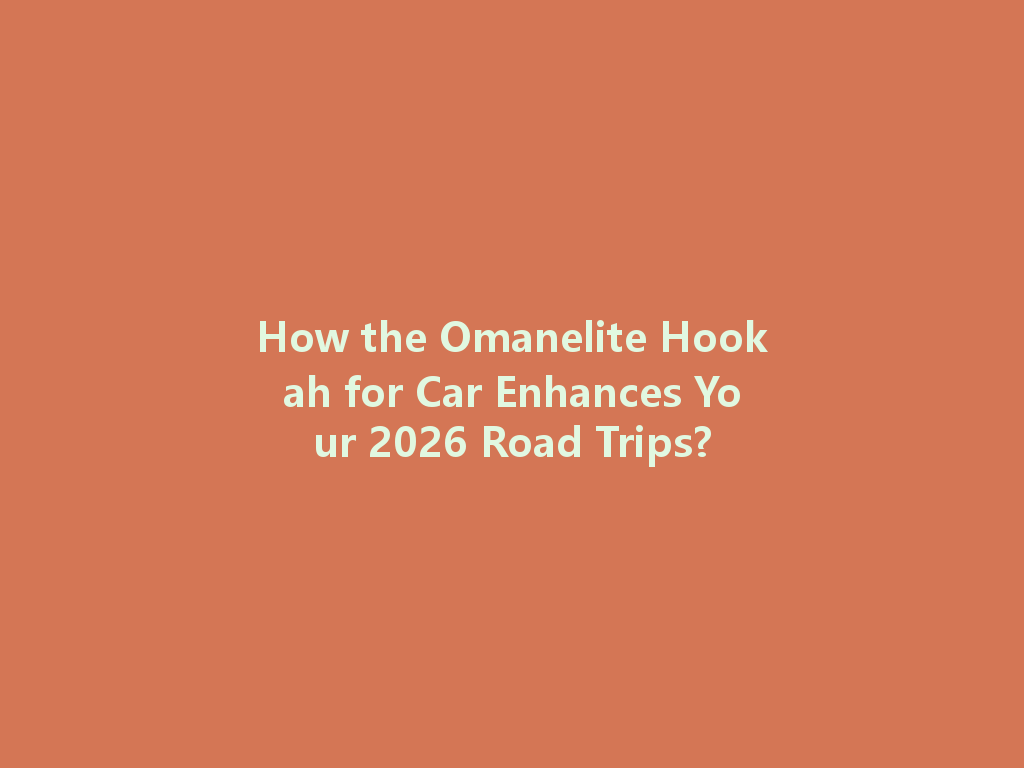 How the Omanelite Hookah for Car Enhances Your 2026 Road Trips? 一