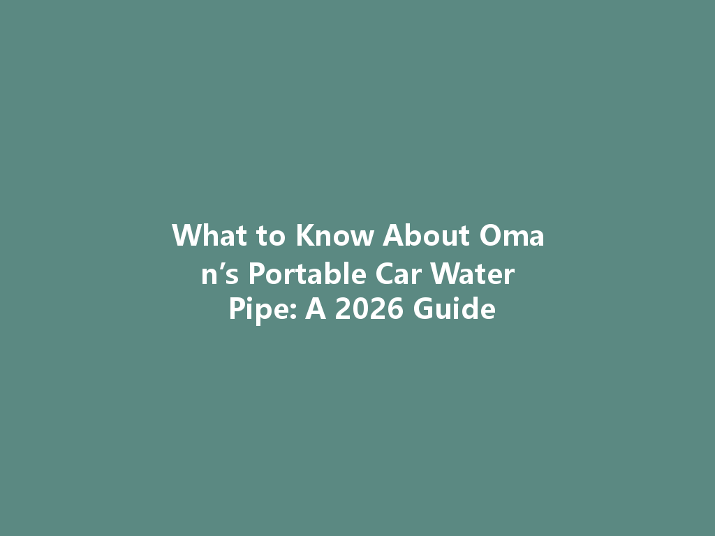 What to Know About Oman’s Portable Car Water Pipe: A 2026 Guide 一