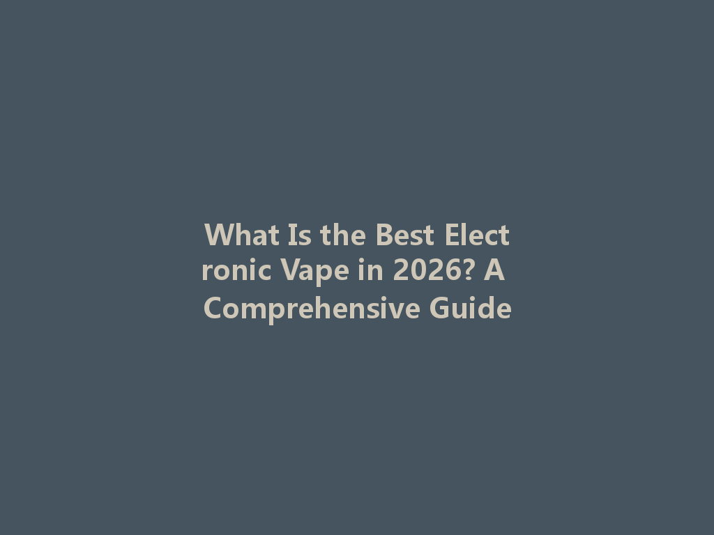 What Is the Best Electronic Vape in 2026? A Comprehensive Guide 一