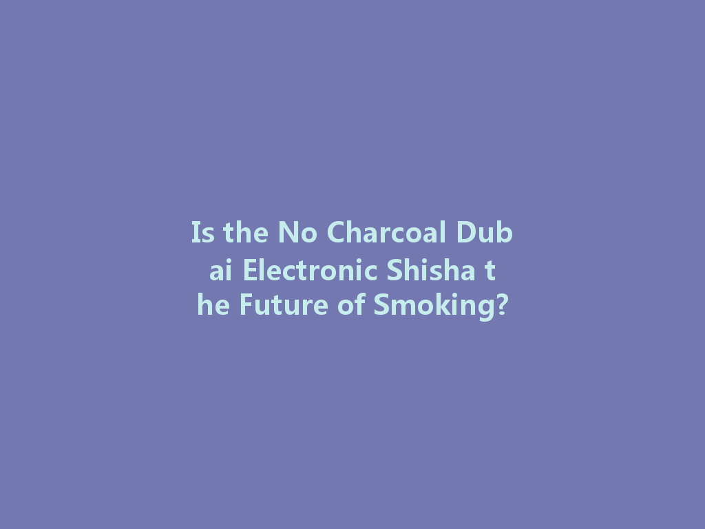 Is the No Charcoal Dubai Electronic Shisha the Future of Smoking? 一