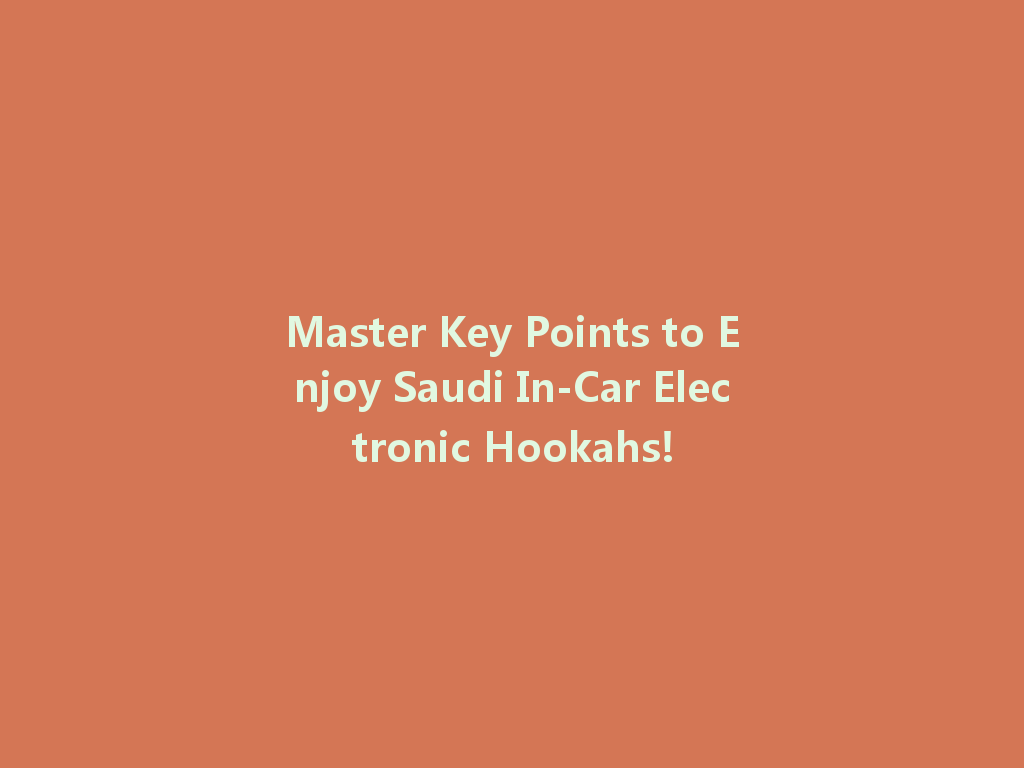 Master Key Points to Enjoy Saudi In-Car Electronic Hookahs! 一
