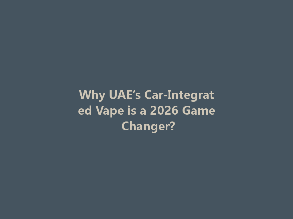 Why UAE’s Car-Integrated Vape is a 2026 Game Changer? 一