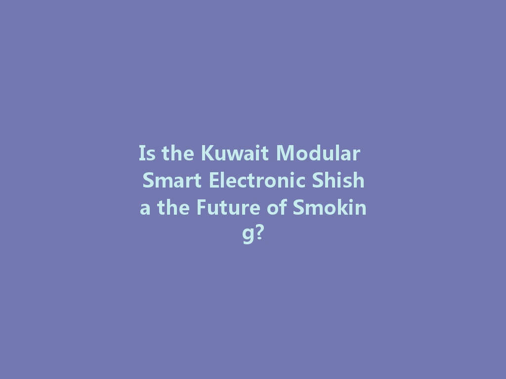 Is the Kuwait Modular Smart Electronic Shisha the Future of Smoking? 一