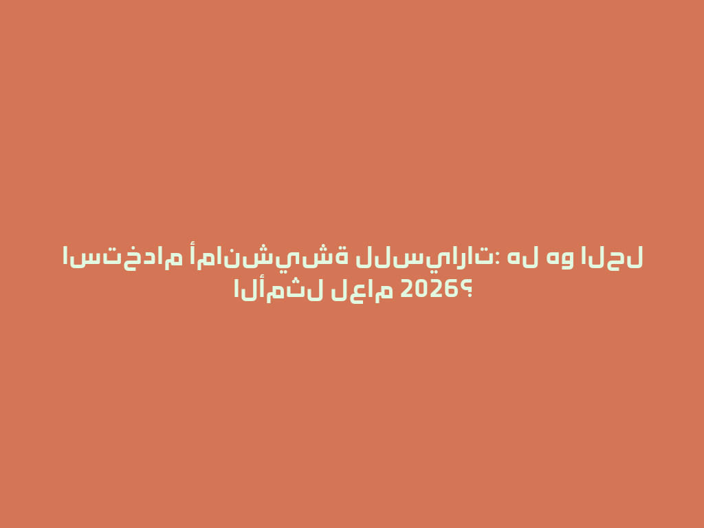 استخدام أمانشيشة للسيارات: هل هو الحل الأمثل لعام 2026؟ 一