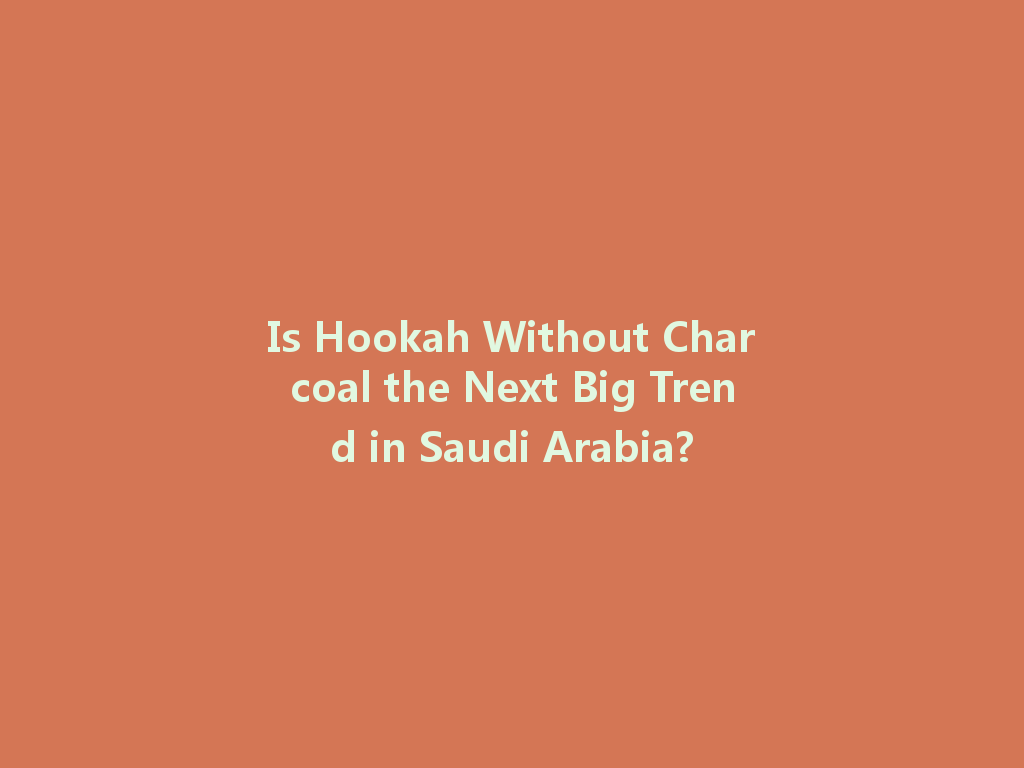 Is Hookah Without Charcoal the Next Big Trend in Saudi Arabia? 一