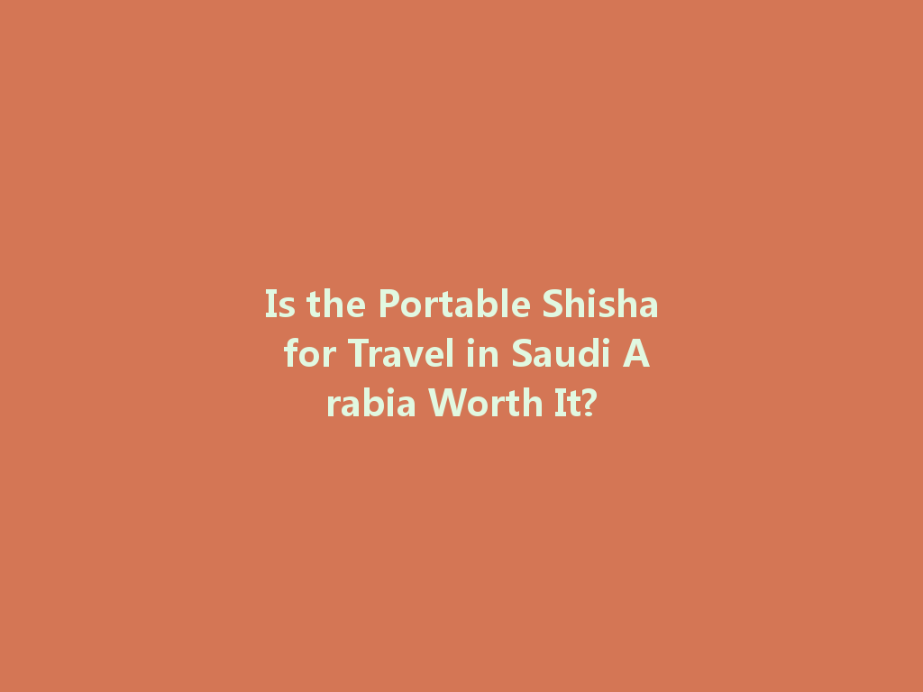 Is the Portable Shisha for Travel in Saudi Arabia Worth It? 一