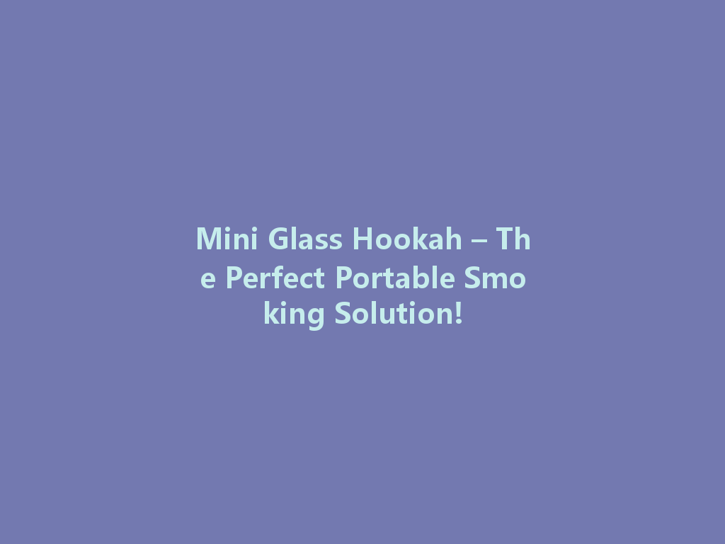 Mini Glass Hookah – The Perfect Portable Smoking Solution! 一