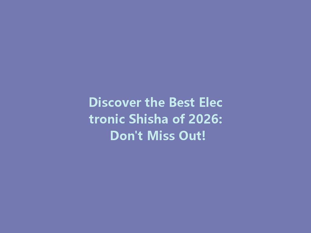 Discover the Best Electronic Shisha of 2026: Don't Miss Out! 一