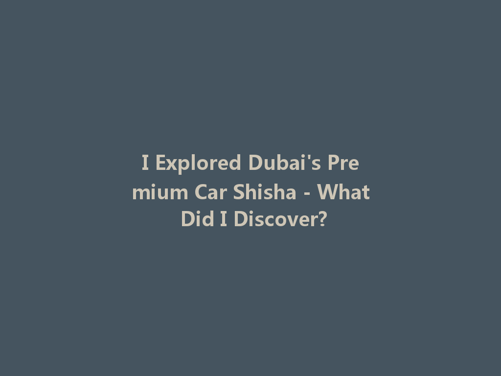 I Explored Dubai's Premium Car Shisha - What Did I Discover? 一