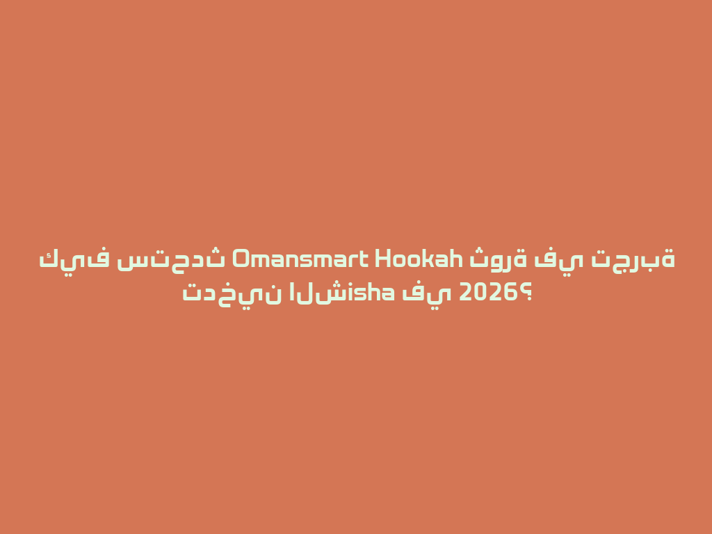 كيف ستحدث Omansmart Hookah ثورة في تجربة تدخين الشisha في 2026؟ 一